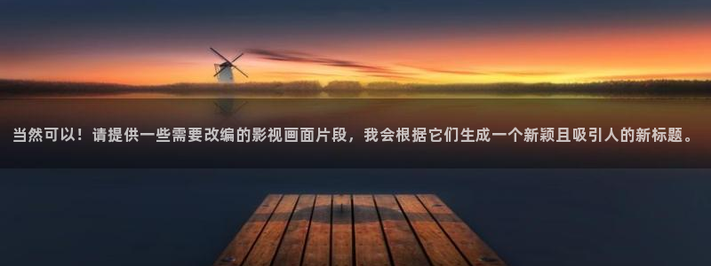 日本伦理影院：当然可以！请提供一些需要改编的影视画面片段，我会根据它们生成一个新颖且吸引人的新标题。