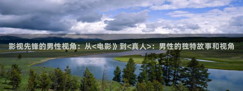 午夜伦理影院免费观看www：影视先锋的男性视角：从<电影》到<真人>：男性的独特故事和视角